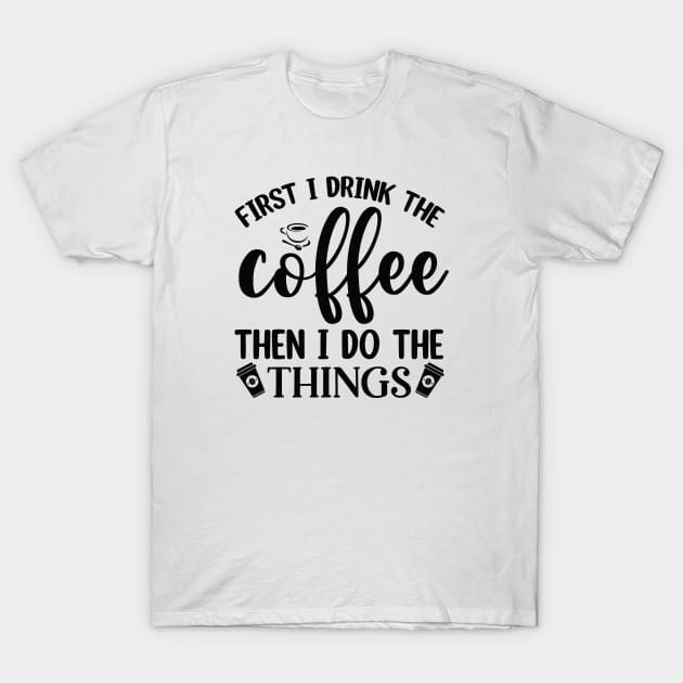 First I Drink Coffee Then I Do The Things T-Shirt by CB Creative Images